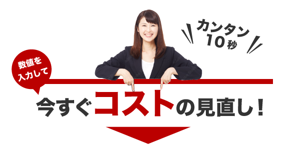 カンタン10秒！数値を入力して今すぐコストの見直し!