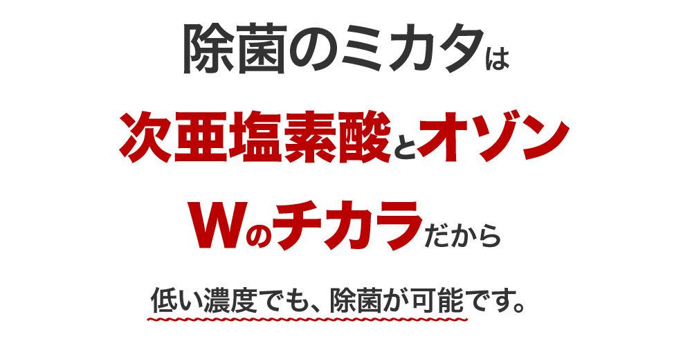 除菌のミカタは次亜塩素酸とオゾンWのチカラだから低い濃度でも、除菌が可能です。