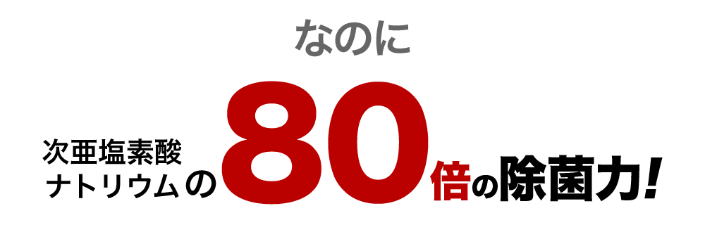 なのに、次亜塩素酸ナトリウムの80倍の除菌力!