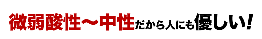 弱酸性～中性だから人に優しい!