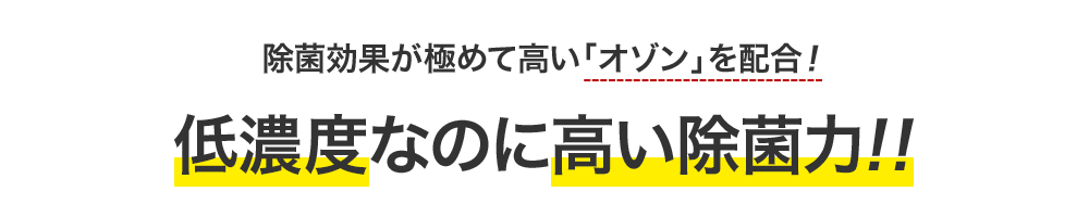 除菌効果が極めて高い「オゾン」を配合！低濃度なのに高い除菌力！！